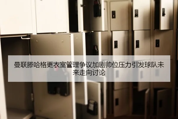 曼联滕哈格更衣室管理争议加剧帅位压力引发球队未来走向讨论