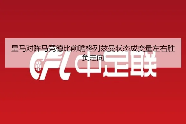 皇马对阵马竞德比前瞻格列兹曼状态成变量左右胜负走向